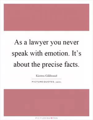As a lawyer you never speak with emotion. It’s about the precise facts Picture Quote #1