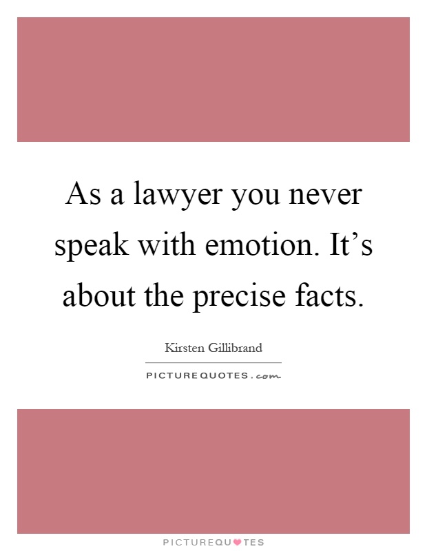 As a lawyer you never speak with emotion. It's about the precise facts Picture Quote #1