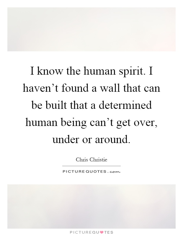 I know the human spirit. I haven't found a wall that can be built that a determined human being can't get over, under or around Picture Quote #1