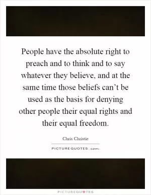 People have the absolute right to preach and to think and to say whatever they believe, and at the same time those beliefs can’t be used as the basis for denying other people their equal rights and their equal freedom Picture Quote #1