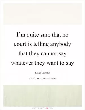 I’m quite sure that no court is telling anybody that they cannot say whatever they want to say Picture Quote #1