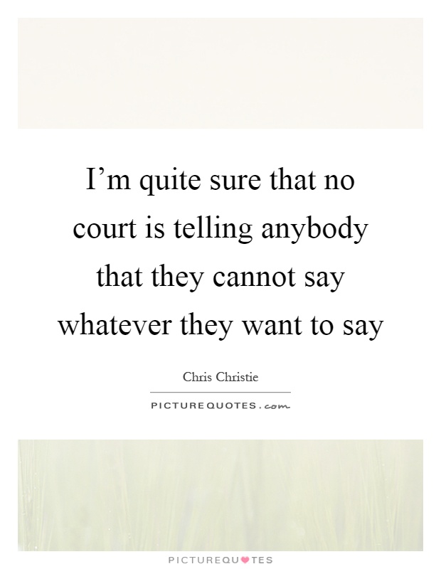 I'm quite sure that no court is telling anybody that they cannot say whatever they want to say Picture Quote #1