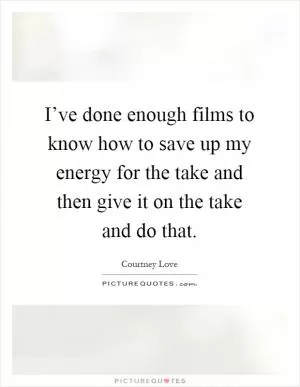 I’ve done enough films to know how to save up my energy for the take and then give it on the take and do that Picture Quote #1