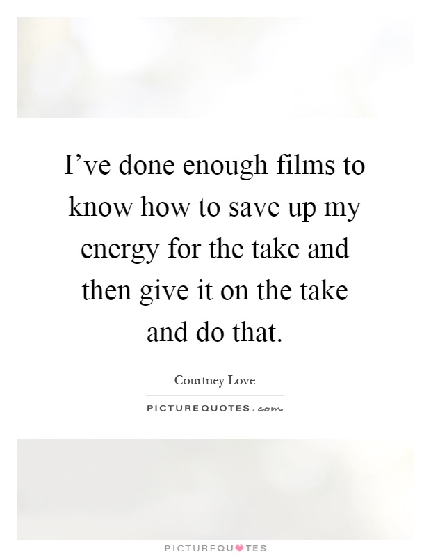 I've done enough films to know how to save up my energy for the take and then give it on the take and do that Picture Quote #1