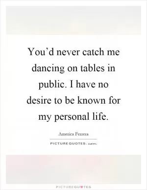 You’d never catch me dancing on tables in public. I have no desire to be known for my personal life Picture Quote #1