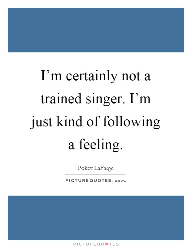 I'm certainly not a trained singer. I'm just kind of following a feeling Picture Quote #1