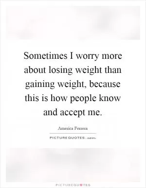 Sometimes I worry more about losing weight than gaining weight, because this is how people know and accept me Picture Quote #1