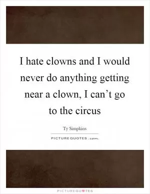 I hate clowns and I would never do anything getting near a clown, I can’t go to the circus Picture Quote #1