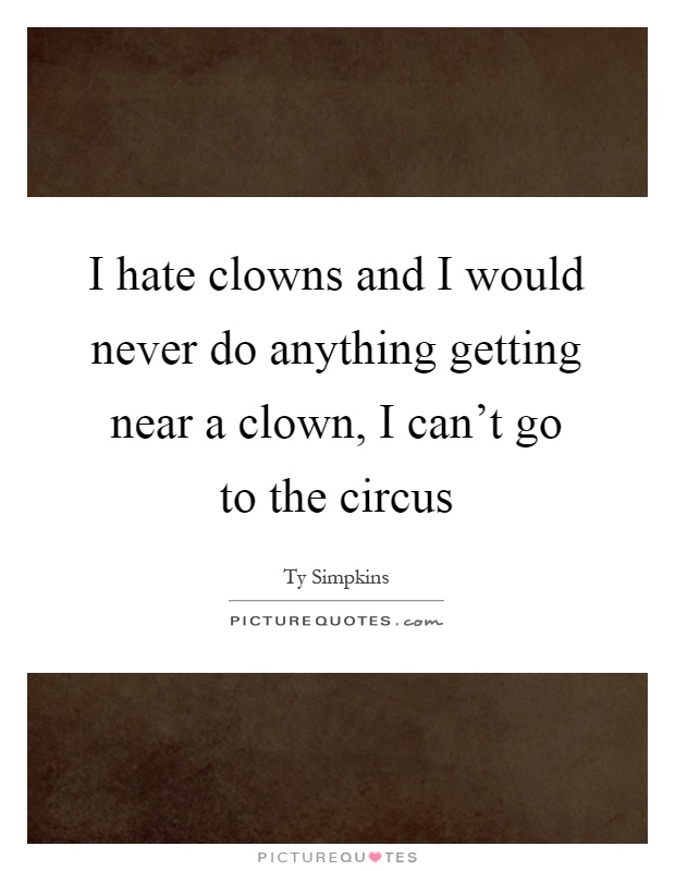 I hate clowns and I would never do anything getting near a clown, I can't go to the circus Picture Quote #1