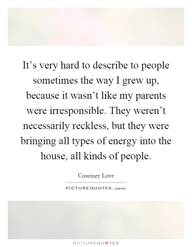 It's very hard to describe to people sometimes the way I grew up, because it wasn't like my parents were irresponsible. They weren't necessarily reckless, but they were bringing all types of energy into the house, all kinds of people Picture Quote #1