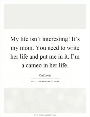 My life isn’t interesting! It’s my mom. You need to write her life and put me in it. I’m a cameo in her life Picture Quote #1