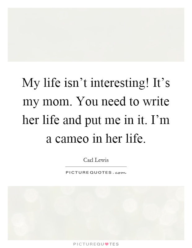 My life isn't interesting! It's my mom. You need to write her life and put me in it. I'm a cameo in her life Picture Quote #1