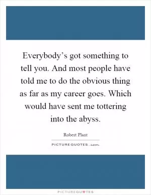 Everybody’s got something to tell you. And most people have told me to do the obvious thing as far as my career goes. Which would have sent me tottering into the abyss Picture Quote #1