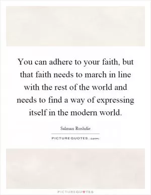 You can adhere to your faith, but that faith needs to march in line with the rest of the world and needs to find a way of expressing itself in the modern world Picture Quote #1