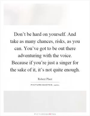 Don’t be hard on yourself. And take as many chances, risks, as you can. You’ve got to be out there adventuring with the voice. Because if you’re just a singer for the sake of it, it’s not quite enough Picture Quote #1