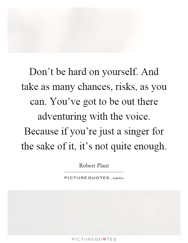 Don't be hard on yourself. And take as many chances, risks, as you can. You've got to be out there adventuring with the voice. Because if you're just a singer for the sake of it, it's not quite enough Picture Quote #1