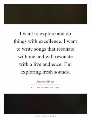I want to explore and do things with excellence. I want to write songs that resonate with me and will resonate with a live audience. I’m exploring fresh sounds Picture Quote #1