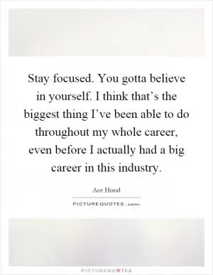 Stay focused. You gotta believe in yourself. I think that’s the biggest thing I’ve been able to do throughout my whole career, even before I actually had a big career in this industry Picture Quote #1