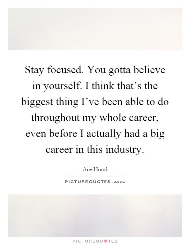 Stay focused. You gotta believe in yourself. I think that's the biggest thing I've been able to do throughout my whole career, even before I actually had a big career in this industry Picture Quote #1