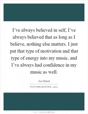 I’ve always believed in self, I’ve always believed that as long as I believe, nothing else matters. I just put that type of motivation and that type of energy into my music, and I’ve always had confidence in my music as well Picture Quote #1