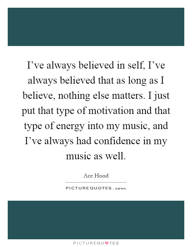 I've always believed in self, I've always believed that as long as I believe, nothing else matters. I just put that type of motivation and that type of energy into my music, and I've always had confidence in my music as well Picture Quote #1