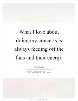 What I love about doing my concerts is always feeding off the fans and their energy Picture Quote #1
