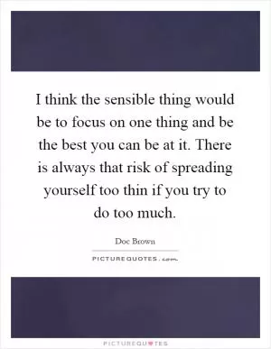 I think the sensible thing would be to focus on one thing and be the best you can be at it. There is always that risk of spreading yourself too thin if you try to do too much Picture Quote #1