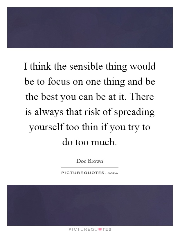 I think the sensible thing would be to focus on one thing and be the best you can be at it. There is always that risk of spreading yourself too thin if you try to do too much Picture Quote #1