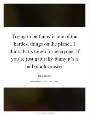 Trying to be funny is one of the hardest things on the planet. I think that’s tough for everyone. If you’re just naturally funny it’s a hell of a lot easier Picture Quote #1