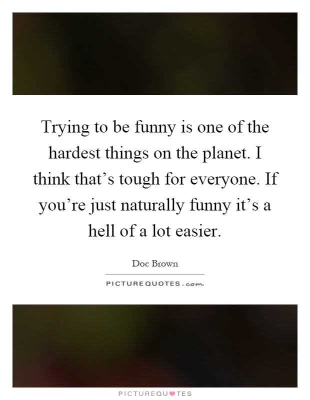 Trying to be funny is one of the hardest things on the planet. I think that's tough for everyone. If you're just naturally funny it's a hell of a lot easier Picture Quote #1