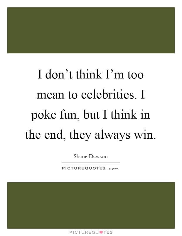 I don't think I'm too mean to celebrities. I poke fun, but I think in the end, they always win Picture Quote #1