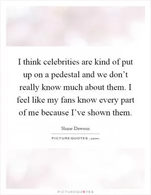 I think celebrities are kind of put up on a pedestal and we don’t really know much about them. I feel like my fans know every part of me because I’ve shown them Picture Quote #1