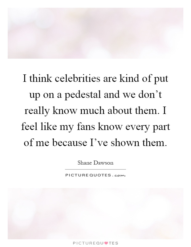 I think celebrities are kind of put up on a pedestal and we don't really know much about them. I feel like my fans know every part of me because I've shown them Picture Quote #1