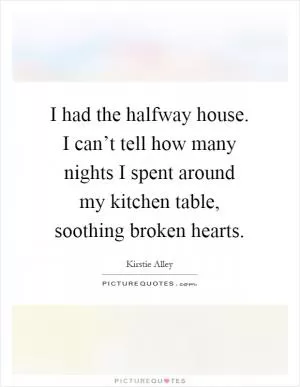 I had the halfway house. I can’t tell how many nights I spent around my kitchen table, soothing broken hearts Picture Quote #1