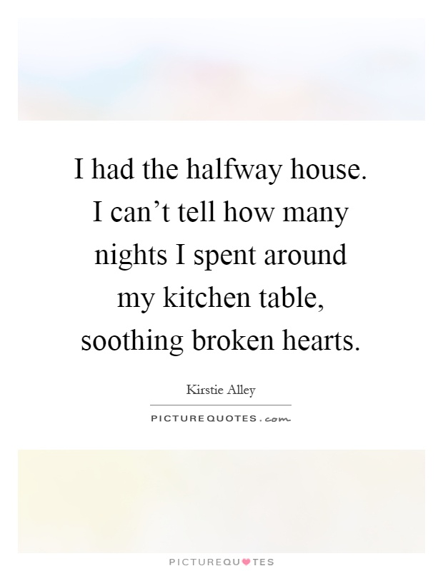 I had the halfway house. I can't tell how many nights I spent around my kitchen table, soothing broken hearts Picture Quote #1
