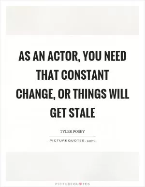 As an actor, you need that constant change, or things will get stale Picture Quote #1
