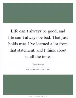 Life can’t always be good, and life can’t always be bad. That just holds true. I’ve learned a lot from that statement, and I think about it, all the time Picture Quote #1