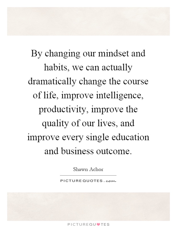By changing our mindset and habits, we can actually dramatically change the course of life, improve intelligence, productivity, improve the quality of our lives, and improve every single education and business outcome Picture Quote #1