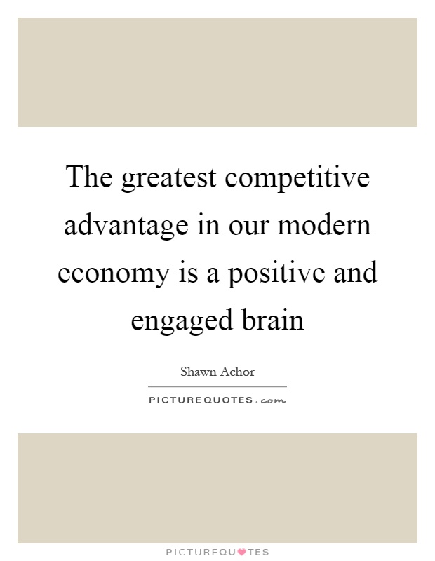 The greatest competitive advantage in our modern economy is a positive and engaged brain Picture Quote #1