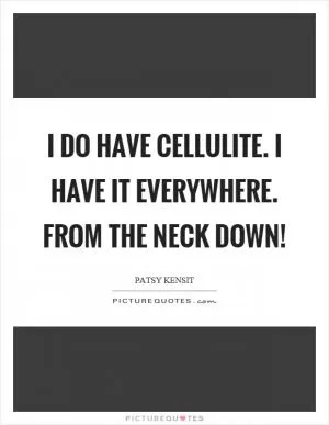 I do have cellulite. I have it everywhere. From the neck down! Picture Quote #1