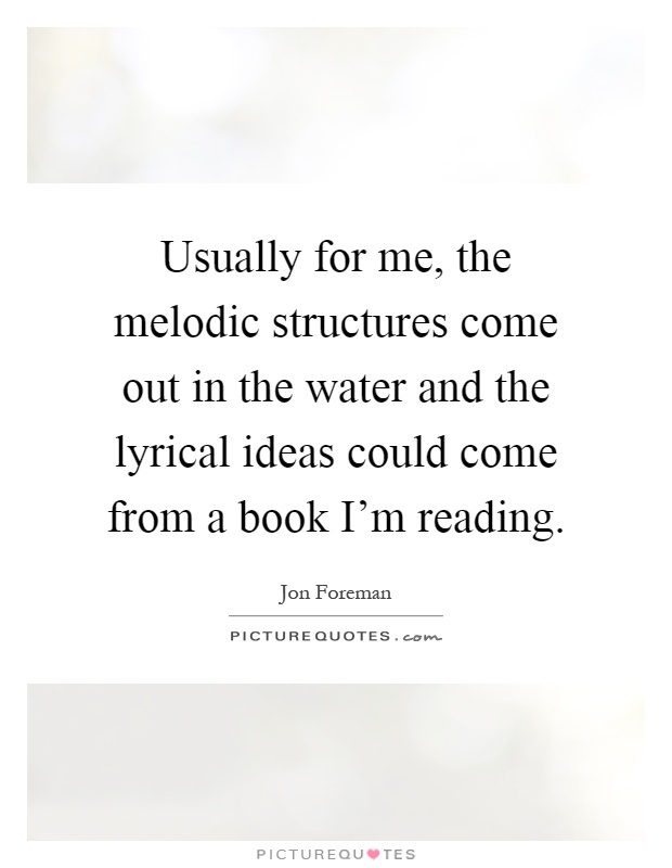 Usually for me, the melodic structures come out in the water and the lyrical ideas could come from a book I'm reading Picture Quote #1