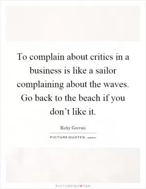 To complain about critics in a business is like a sailor complaining about the waves. Go back to the beach if you don’t like it Picture Quote #1