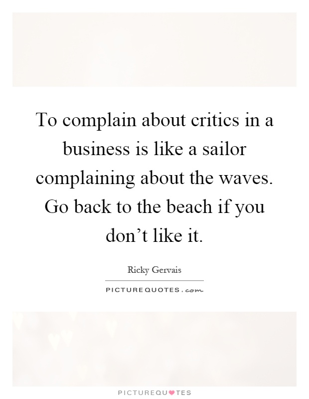 To complain about critics in a business is like a sailor complaining about the waves. Go back to the beach if you don't like it Picture Quote #1