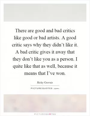 There are good and bad critics like good or bad artists. A good critic says why they didn’t like it. A bad critic gives it away that they don’t like you as a person. I quite like that as well, because it means that I’ve won Picture Quote #1