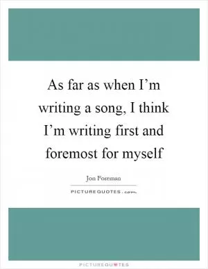 As far as when I’m writing a song, I think I’m writing first and foremost for myself Picture Quote #1