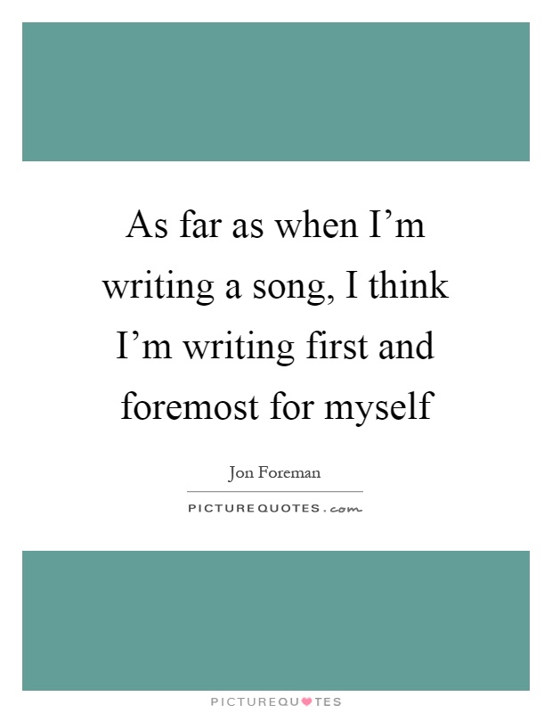 As far as when I'm writing a song, I think I'm writing first and foremost for myself Picture Quote #1