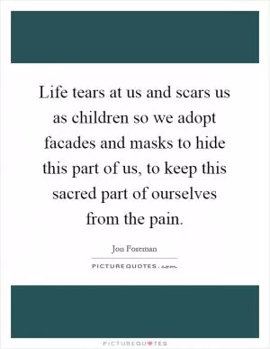 Life tears at us and scars us as children so we adopt facades and masks to hide this part of us, to keep this sacred part of ourselves from the pain Picture Quote #1