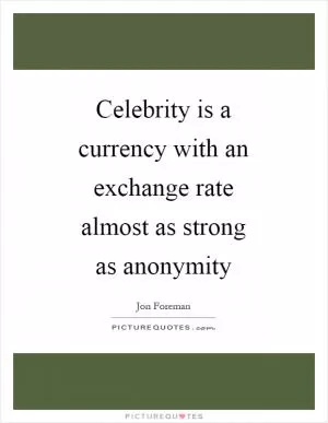 Celebrity is a currency with an exchange rate almost as strong as anonymity Picture Quote #1
