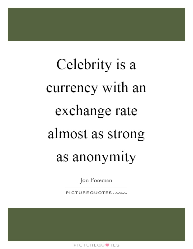 Celebrity is a currency with an exchange rate almost as strong as anonymity Picture Quote #1