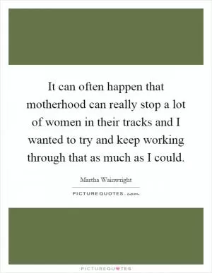 It can often happen that motherhood can really stop a lot of women in their tracks and I wanted to try and keep working through that as much as I could Picture Quote #1